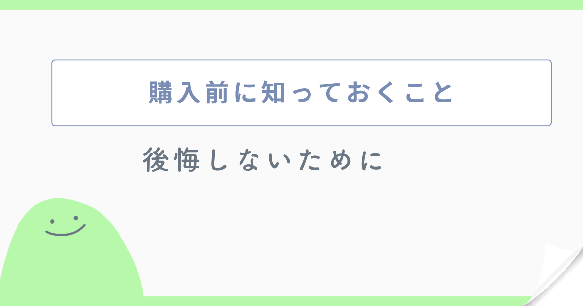 購入前に知っておくこと 後悔しないために