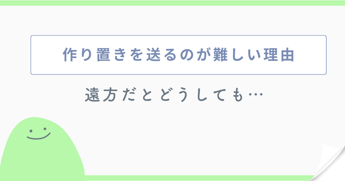 作り置きを送るのが難しい理由 遠方だとどうしても…