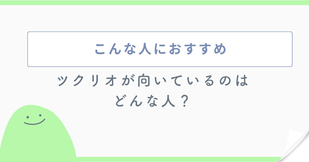こんな人におすすめ ツクリオが向いているのはどんな人?